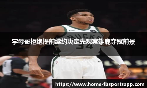 字母哥拒绝提前续约决定先观察雄鹿夺冠前景