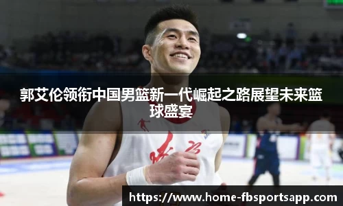 郭艾伦领衔中国男篮新一代崛起之路展望未来篮球盛宴